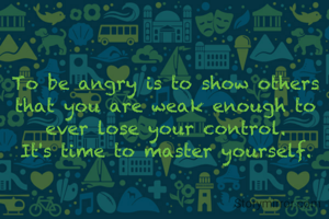 To be angry is to show others that you are weak enough to ever lose your control.
It's time to master yourself.