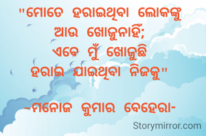 "ମୋତେ ହରାଇଥିବା ଲୋକଙ୍କୁ
ଆଉ ଖୋଜୁନାହିଁ;
ଏବେ ମୁଁ ଖୋଜୁଛି
ହରାଇ ଯାଇଥିବା ନିଜକୁ"

-ମନୋଜ କୁମାର ବେହେରା-