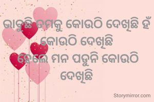 ଭାବୁଛି ତମକୁ କୋଉଠି ଦେଖିଛି ହଁ 
କୋଉଠି ଦେଖିଛି 
ହେଲେ ମନ ପଡୁନି କୋଉଠି ଦେଖିଛି 

