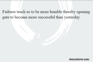 Failures teach us to be more humble thereby opening gate to become more successful than yesterday.