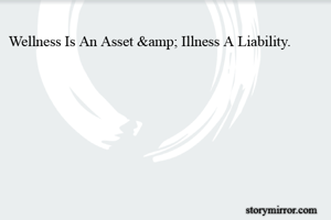 Wellness Is An Asset &amp; Illness A Liability. 