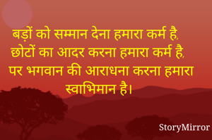 बड़ों को सम्मान देना हमारा कर्म है,
छोटों का आदर करना हमारा कर्म है,
पर भगवान की आराधना करना हमारा स्वाभिमान है।