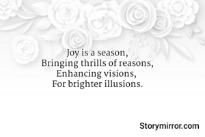 Joy is a season,
Bringing thrills of reasons,
Enhancing visions, 
For brighter illusions.