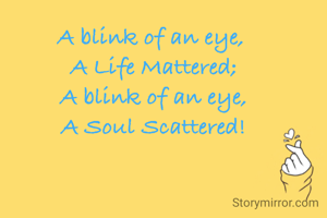 A blink of an eye, 
A Life Mattered;
A blink of an eye,
A Soul Scattered!
