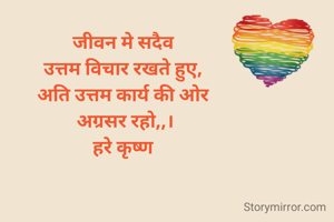 जीवन मे सदैव 
उत्तम विचार रखते हुए, 
अति उत्तम कार्य की ओर 
अग्रसर रहो,,।
हरे कृष्ण 