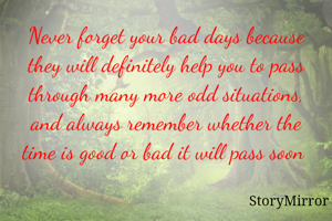 Never forget your bad days because they will definitely help you to pass through many more odd situations, and always remember whether the time is good or bad it will pass soon 