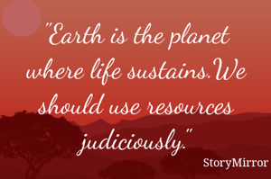 "Earth is the planet where life sustains.We should use resources judiciously."