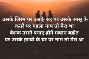  उसके जिस्म पर उसके रुह पर उसके आसू के
 कतरे पर पहला नाम तो मेरा था 
बेशक उसने बनाए होगे मकान बहोत
 पर उसके ख़ाबो के घर पर नाम तो मेरा था 
