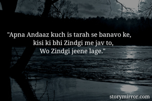 "Apna Andaaz kuch is tarah se banavo ke, 
                kisi ki bhi Zindgi me jav to,
                    Wo Zindgi jeene lage."