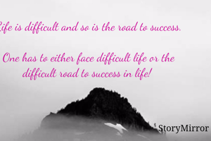 Life is difficult and so is the road to success.

One has to either face difficult life or the difficult road to success in life! 