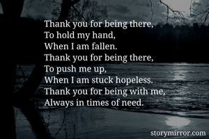 Thank you for being there, 
To hold my hand,
When I am fallen.
Thank you for being there,
To push me up,
When I am stuck hopeless.
Thank you for being with me,
Always in times of need.