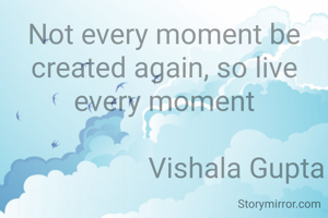 Not every moment be created again, so live every moment

                    Vishala Gupta