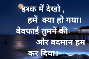इश्क में देखो ,
          हमें  क्या हो गया।
बेवफाई तुमने की 
               और बदमान हम कर दिया।

