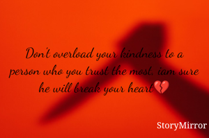 Don't overload your kindness to a person who you trust the most, iam sure he will break your heart💔