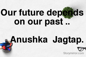 Our future depends on our past ..

__Anushka  Jagtap.