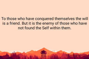 To those who have conquered themselves the will is a friend. But it is the enemy of those who have not found the Self within them.

