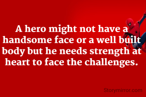 A hero might not have a handsome face or a well built body but he needs strength at heart to face the challenges.