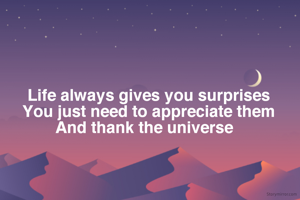 Life always gives you surprises
You just need to appreciate them
And thank the universe  