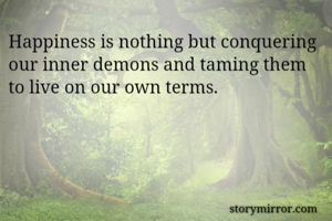 Happiness is nothing but conquering our inner demons and taming them to live on our own terms.