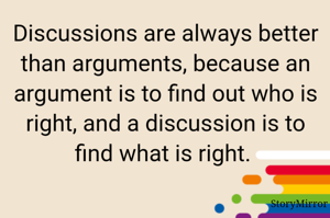 Discussions are always better than arguments, because an argument is to find out who is right, and a discussion is to find what is right. 