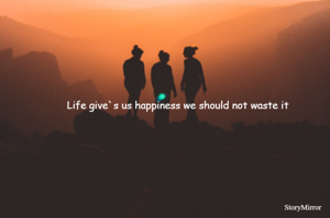 Life give`s us happiness we should not waste it