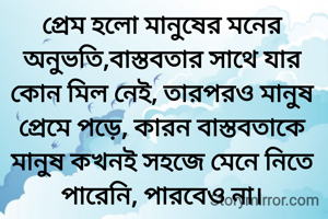 প্রেম হলো মানুষের মনের অনুভতি,বাস্তবতার সাথে যার কোন মিল নেই, তারপরও মানুষ প্রেমে পড়ে, কারন বাস্তবতাকে মানুষ কখনই সহজে মেনে নিতে পারেনি, পারবেও না।