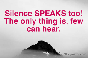 Silence SPEAKS too!
The only thing is, few can hear.