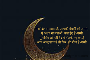 मेरा दिल समझता है, आपकी बेबसी को अम्मी,
यूं अश्क ना बहाओं  कल ईद है अम्मी
मुनासिब तो नहीं ईद पे तोहफे नए कपड़े
आप अब्बू साथ हैं तो फिर  ईद रोज है अम्मी