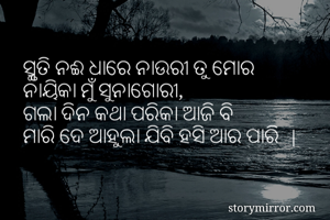 ସ୍ମୃତି ନଈ ଧାରେ ନାଉରୀ ତୁ ମୋର
ନାୟିକା ମୁଁ ସୁନାଗୋରୀ,
ଗଲା ଦିନ କଥା ପରିକା ଆଜି ବି
ମାରି ଦେ ଆହୁଲା ଯିବି ହସି ଆର ପାରି  |