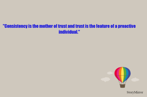 "Consistency is the mother of trust and trust is the feature of a proactive individual."