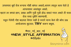उगवणारा सूर्य रोज बऱ्याच गोष्टी सांगत असतो,आपण त्यातून काय घेतो हे आपल्यावर अवलंबून असते. 
म्हटलं तर सगळं छान, प्रसन्न आणि गुडी गुडी होऊ शकतं गरज असते ती फक्त रोज नव्या दृष्टीने बघण्याची. 
घडून गेलेली गोष्ट बदलता येणार नाही हे मनाने मान्य केलं की बरेच प्रश्न आपोआपच सुटतात. Try करून बघूया. 

#रात_गई_बात_गई 
#new_style_affirmation
#गौरीहर्षल
