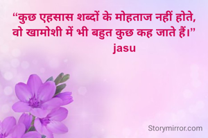 “कुछ एहसास शब्दों के मोहताज नहीं होते,
वो खामोशी में भी बहुत कुछ कह जाते हैं।”
             jasu