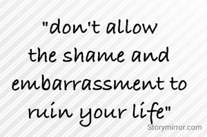 "don't allow the shame and embarrassment to ruin your life"