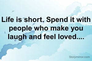 Life is short. Spend it with people who make you laugh and feel loved....