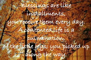 Blessings are like installments,
you receive them every day.
A contented life is a culmination,
of the little joys; you picked up along the way.