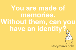 You are made of memories.
Without them, can you have an identity?