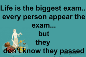 Life is the biggest exam.. 
every person appear the exam...
but
they 
don't know they passed the exam or failed.. 
