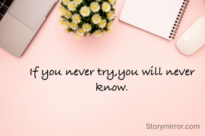If you never try,you will never know.