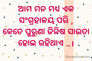 ଆମ ମନ ମଧ୍ୟ ଏକ ସଂଗ୍ରହାଳୟ ପରି ,
କେତେ ପୁରୁଣା ଜିନିଷ ସାଇତା ହୋଇ ରହିଥାଏ ..।