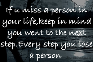 If u miss a person in your life,keep in mind you went to the next step.Every step you lose a person 