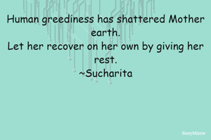 Human greediness has shattered Mother earth.
Let her recover on her own by giving her rest.
~Sucharita