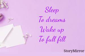 Sleep
To dreams
Wake up
To full fill