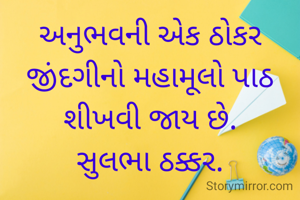 અનુભવની એક ઠોકર જીંદગીનો મહામૂલો પાઠ શીખવી જાય છે.
સુલભા ઠક્કર.