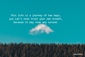 This life is a journey of two days,
you can't even trust your own breath,
because it may stop any second.