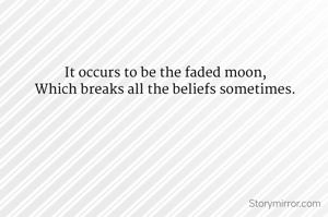 It occurs to be the faded moon,
Which breaks all the beliefs sometimes.