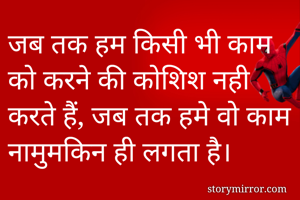 जब तक हम किसी भी काम को करने की कोशिश नही करते हैं, जब तक हमे वो काम नामुमकिन ही लगता है।

