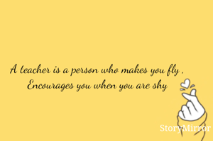 A teacher is a person who makes you fly ,
Encourages you when you are shy
