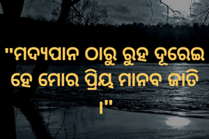 "ମଦ୍ୟପାନ ଠାରୁ ରୁହ ଦୂରେଇ
ହେ ମୋର ପ୍ରିୟ ମାନବ ଜାତି ।"