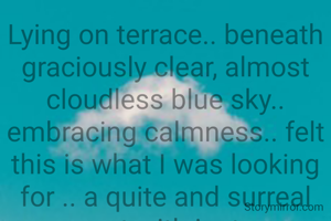 Lying on terrace.. beneath graciously clear, almost cloudless blue sky.. embracing calmness.. felt this is what I was looking for .. a quite and surreal connect with just me.. inside me...  
