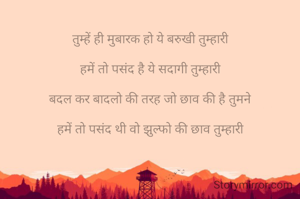 
तुम्हें ही मुबारक हो ये बरुखी तुम्हारी

हमें तो पसंद है ये सदागी तुम्हारी

बदल कर बादलो की तरह जो छाव की है तुमने

हमें तो पसंद थी वो झुल्फो की छाव तुम्हारी